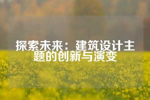 探索未来:建筑设计主题的创新与演变
