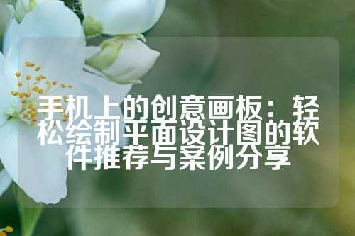 手机上的创意画板：轻松绘制平面设计图的软件推荐与案例分享