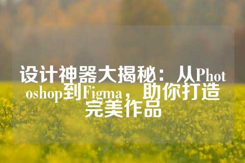 设计神器大揭秘:从Photoshop到Figma,助你打造完美作品