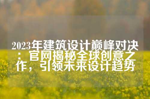2023年建筑设计巅峰对决：官网揭秘全球创意之作，引领未来设计趋势
