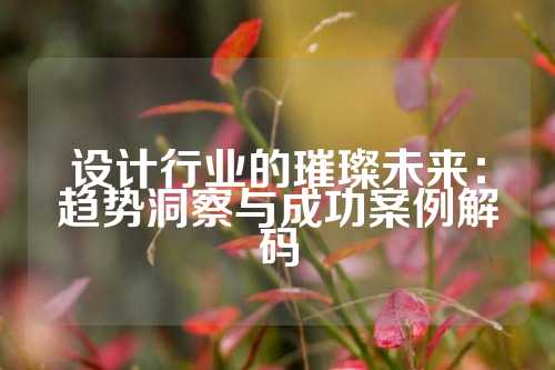 设计行业的璀璨未来：趋势洞察与成功案例解码
