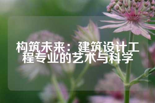 构筑未来：建筑设计工程专业的艺术与科学