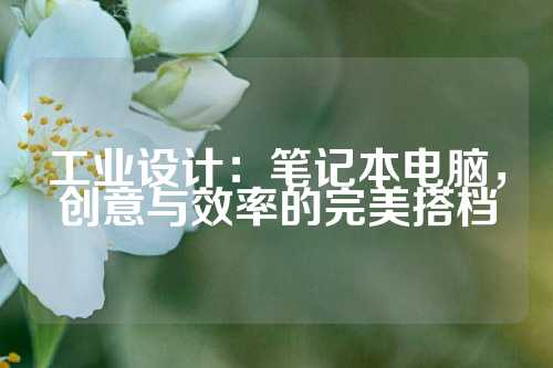 工业设计：笔记本电脑，创意与效率的完美搭档