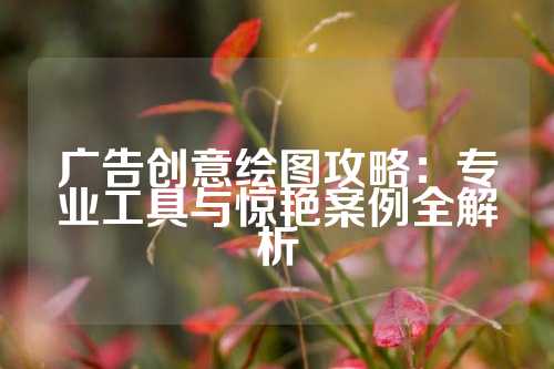 广告创意绘图攻略:专业工具与惊艳案例全解析