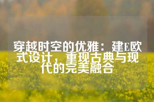 穿越时空的优雅：建E欧式设计，重现古典与现代的完美融合