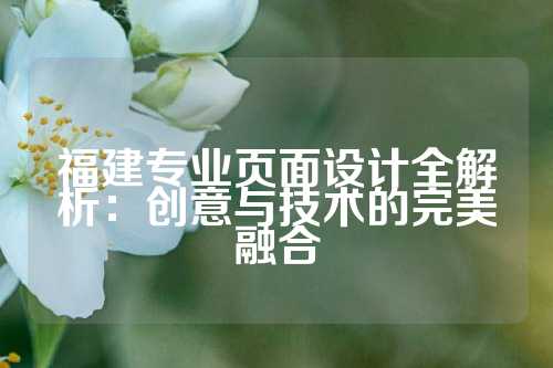 福建专业页面设计全解析:创意与技术的完美融合