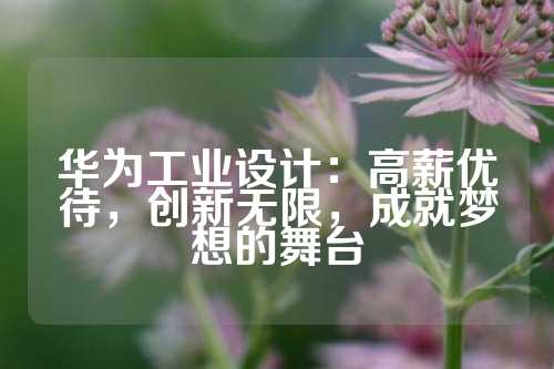华为工业设计：高薪优待，创新无限，成就梦想的舞台