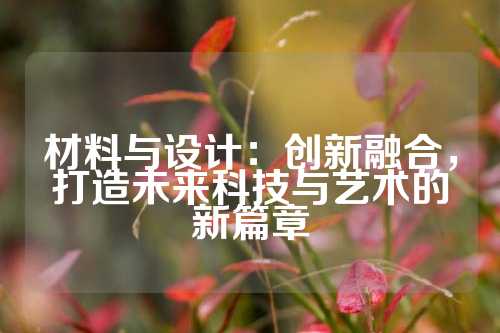 材料与设计：创新融合，打造未来科技与艺术的新篇章