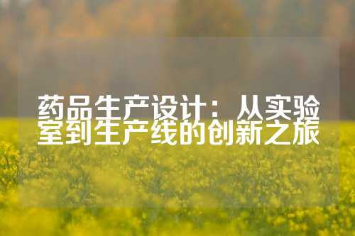 药品生产设计：从实验室到生产线的创新之旅