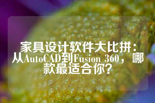 家具设计软件大比拼：从AutoCAD到Fusion 360，哪款最适合你？