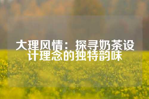 大理风情:探寻奶茶设计理念的独特韵味