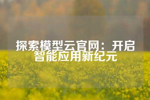 探索模型云官网：开启智能应用新纪元