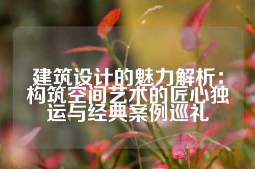 建筑设计的魅力解析：构筑空间艺术的匠心独运与经典案例巡礼