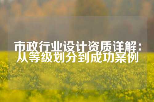 市政行业设计资质详解：从等级划分到成功案例
