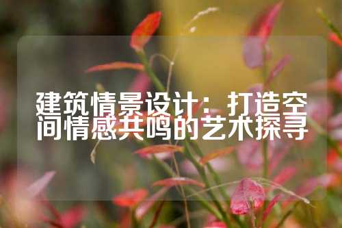 建筑情景设计：打造空间情感共鸣的艺术探寻