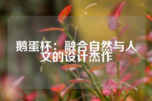 鹅蛋杯：融合自然与人文的设计杰作