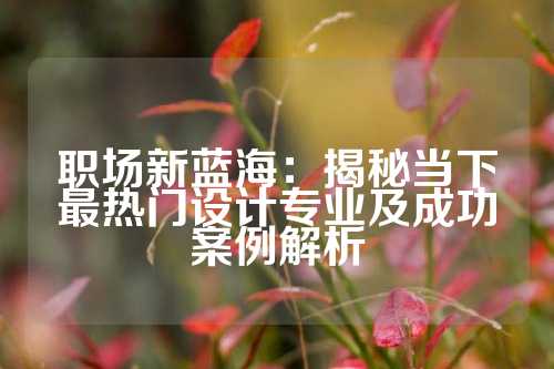 职场新蓝海：揭秘当下最热门设计专业及成功案例解析